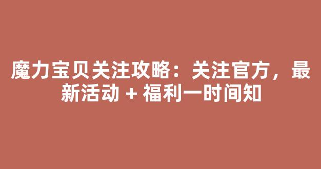 魔力宝贝关注攻略：关注官方，最新活动 + 福利第一时间知